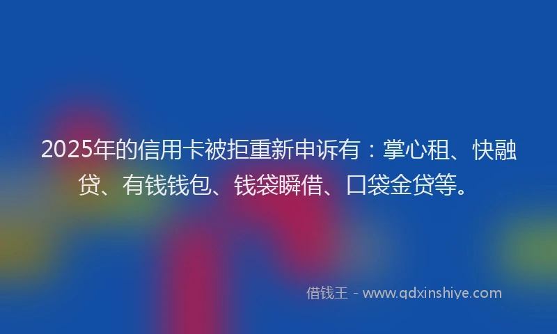 2025年的信用卡被拒重新申诉有：掌心租、快融贷、有钱钱包、钱袋瞬借、口袋金贷等。