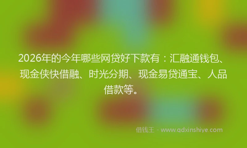 2026年的今年哪些网贷好下款有：汇融通钱包、现金侠快借融、时光分期、现金易贷通宝、人品借款等。