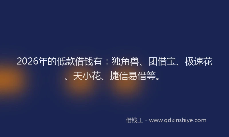 2026年的低款借钱有：独角兽、团借宝、极速花、天小花、捷信易借等。