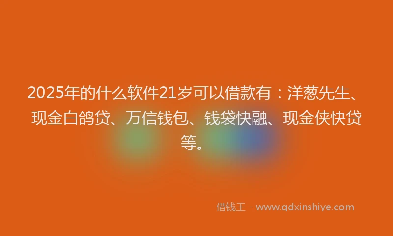 2025年的什么软件21岁可以借款有:洋葱先生、现金白鸽贷、万信钱包、钱袋快融、现金侠快贷等。
