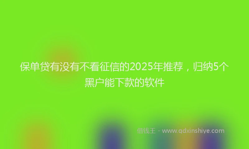 保单贷有没有不看征信的2025年推荐,归纳5个黑户能下款的软件