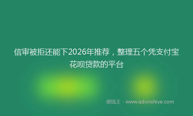 信审被拒还能下2026年推荐，整理五个凭支付宝花呗贷款的平台