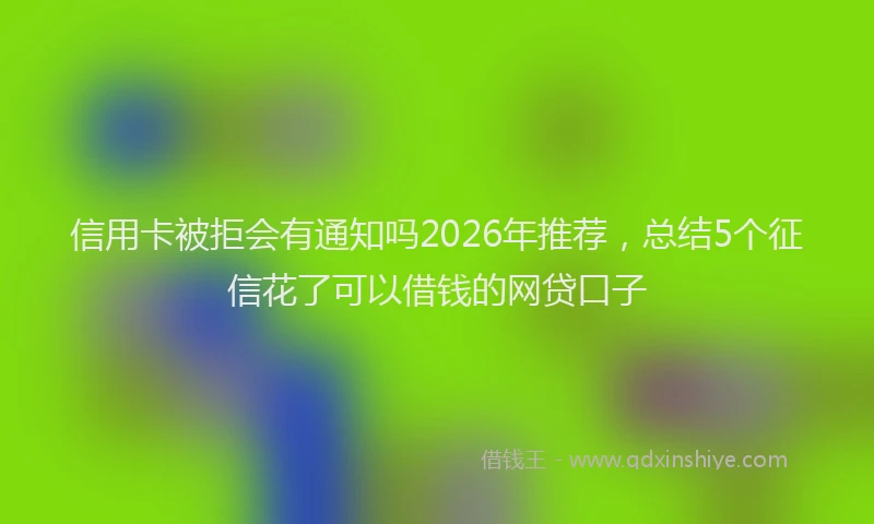 信用卡被拒会有通知吗2026年推荐，总结5个征信花了可以借钱的网贷口子