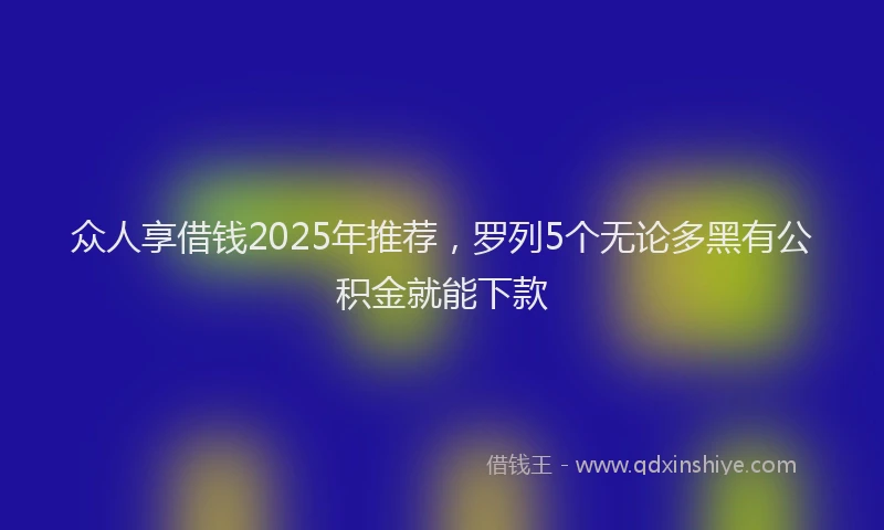 众人享借钱2025年推荐,罗列5个无论多黑有公积金就能下款