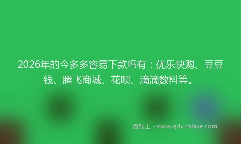 2026年的今多多容易下款吗有：优乐快购、豆豆钱、腾飞商城、花呗、滴滴数科等。