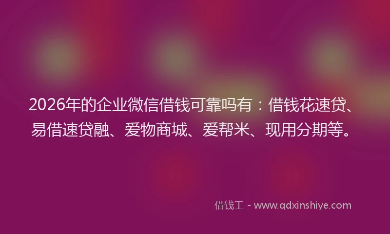 2026年的企业微信借钱可靠吗有：借钱花速贷、易借速贷融、爱物商城、爱帮米、现用分期等。