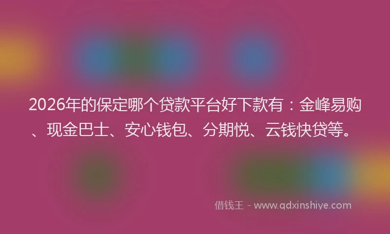 2026年的保定哪个贷款平台好下款有：金峰易购、现金巴士、安心钱包、分期悦、云钱快贷等。