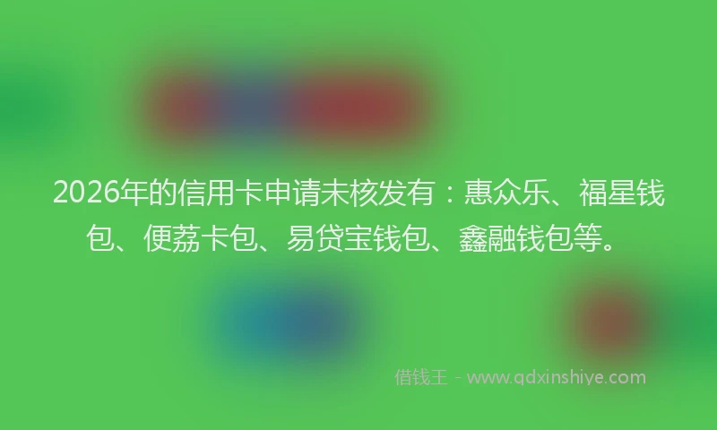 2026年的信用卡申请未核发有：惠众乐、福星钱包、便荔卡包、易贷宝钱包、鑫融钱包等。
