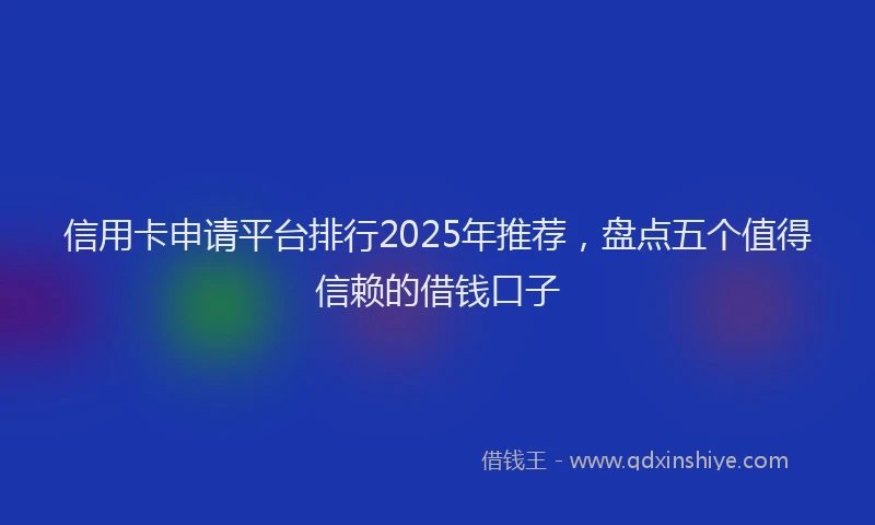信用卡申请平台排行2025年推荐，盘点五个值得信赖的借钱口子