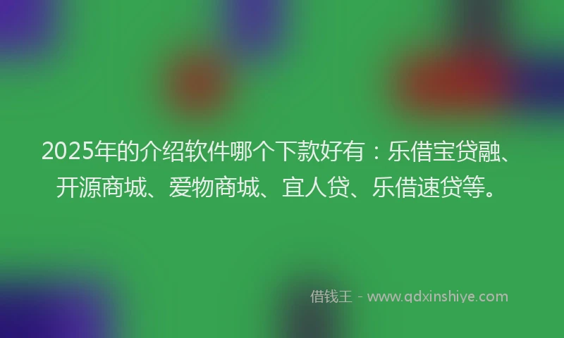 2025年的介绍软件哪个下款好有：乐借宝贷融、开源商城、爱物商城、宜人贷、乐借速贷等。
