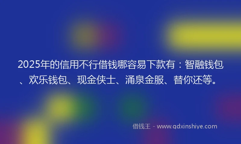 2025年的信用不行借钱哪容易下款有：智融钱包、欢乐钱包、现金侠士、涌泉金服、替你还等。