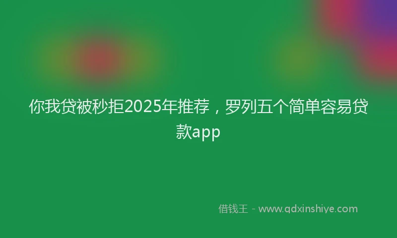 你我贷被秒拒2025年推荐，罗列五个简单容易贷款app