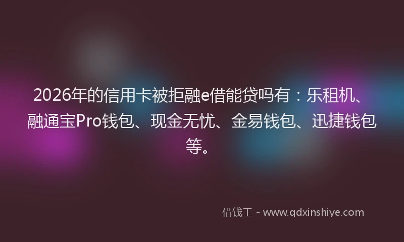 2026年的信用卡被拒融e借能贷吗有：乐租机、融通宝Pro钱包、现金无忧、金易钱包、迅捷钱包等。