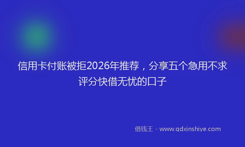 信用卡付账被拒2026年推荐，分享五个急用不求评分快借无忧的口子