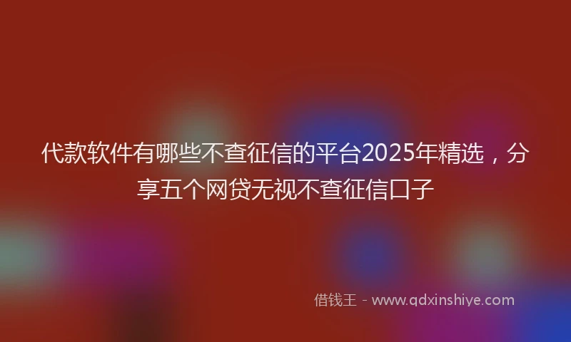 代款软件有哪些不查征信的平台2025年精选，分享五个网贷无视不查征信口子