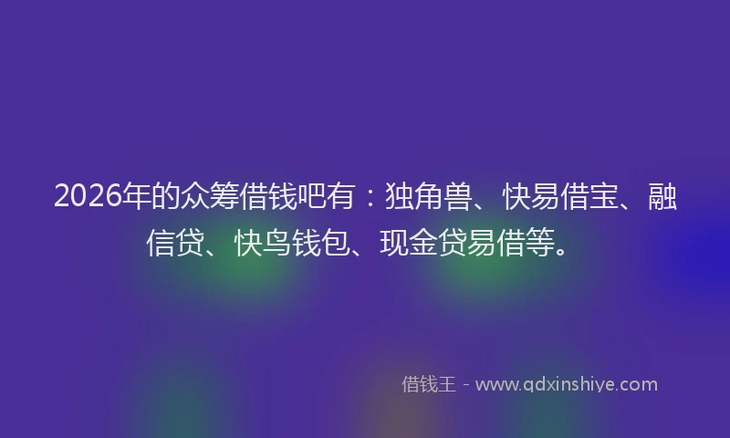 2026年的众筹借钱吧有：独角兽、快易借宝、融信贷、快鸟钱包、现金贷易借等。