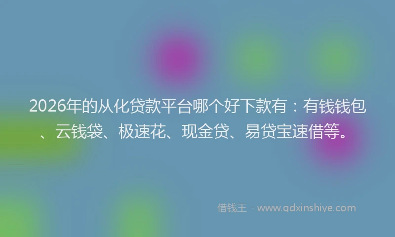 2026年的从化贷款平台哪个好下款有：有钱钱包、云钱袋、极速花、现金贷、易贷宝速借等。