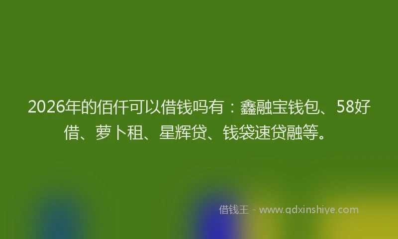 2026年的佰仟可以借钱吗有：鑫融宝钱包、58好借、萝卜租、星辉贷、钱袋速贷融等。