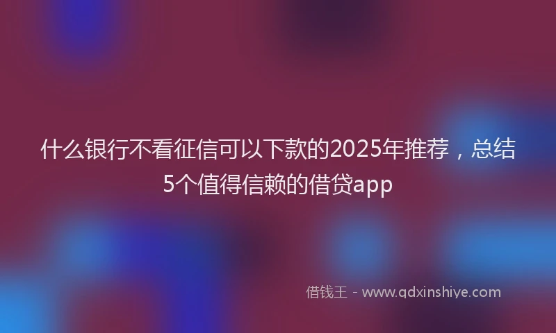 什么银行不看征信可以下款的2025年推荐，总结5个值得信赖的借贷app
