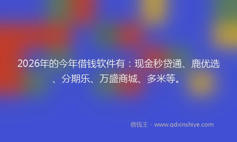 2026年的今年借钱软件有:现金秒贷通、鹿优选、分期乐、万盛商城、多米等。