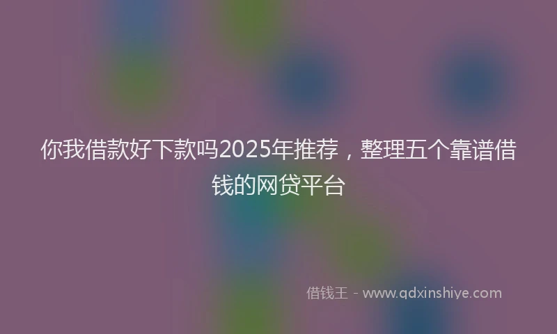 你我借款好下款吗2025年推荐，整理五个靠谱借钱的网贷平台