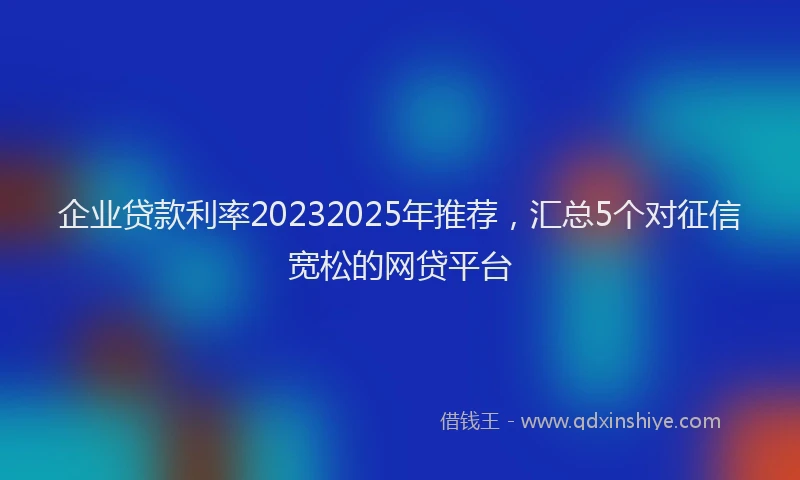 企业贷款利率20232025年推荐，汇总5个对征信宽松的网贷平台