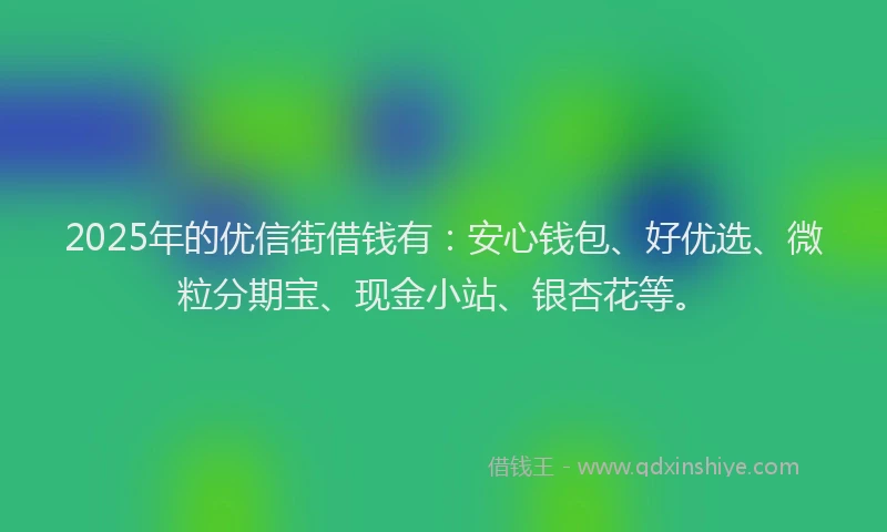 2025年的优信街借钱有：安心钱包、好优选、微粒分期宝、现金小站、银杏花等。