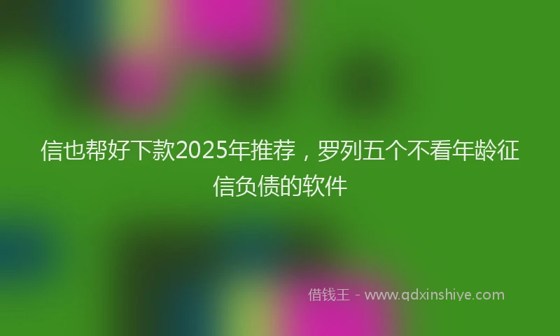 信也帮好下款2025年推荐，罗列五个不看年龄征信负债的软件
