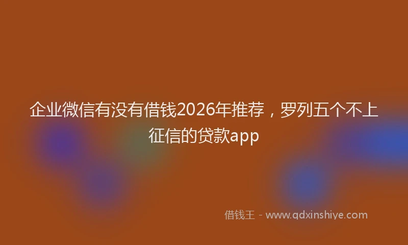 企业微信有没有借钱2026年推荐，罗列五个不上征信的贷款app