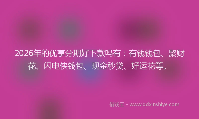 2026年的优享分期好下款吗有：有钱钱包、聚财花、闪电侠钱包、现金秒贷、好运花等。