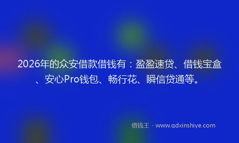 2026年的众安借款借钱有：盈盈速贷、借钱宝盒、安心Pro钱包、畅行花、瞬信贷通等。