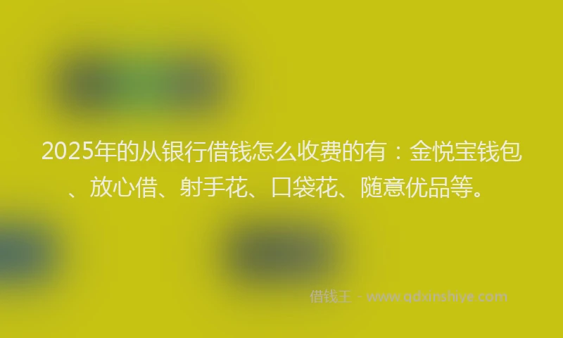 2025年的从银行借钱怎么收费的有:金悦宝钱包、放心借、射手花、口袋花、随意优品等。