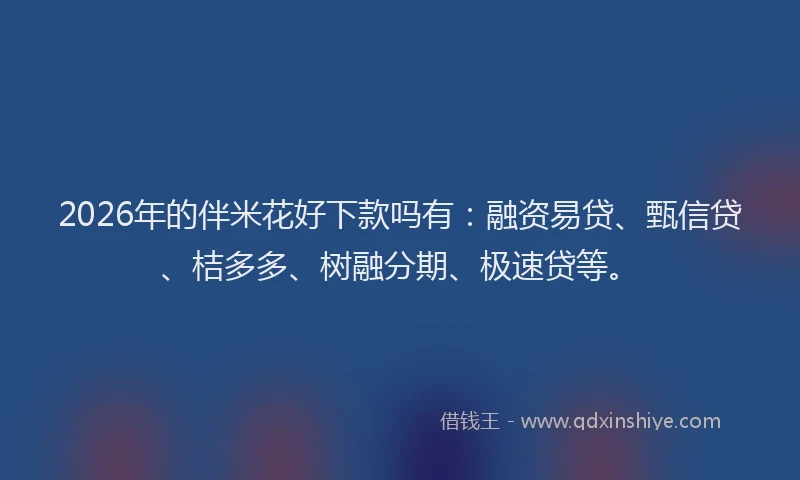 2026年的伴米花好下款吗有：融资易贷、甄信贷、桔多多、树融分期、极速贷等。