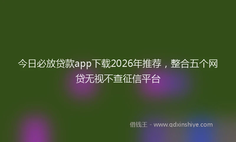 今日必放贷款app下载2026年推荐,整合五个网贷无视不查征信平台