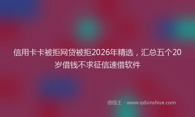信用卡卡被拒网贷被拒2026年精选，汇总五个20岁借钱不求征信速借软件