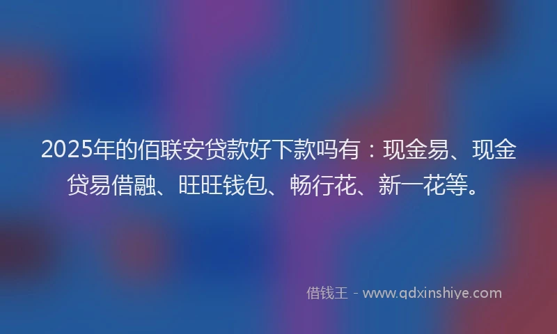 2025年的佰联安贷款好下款吗有：现金易、现金贷易借融、旺旺钱包、畅行花、新一花等。