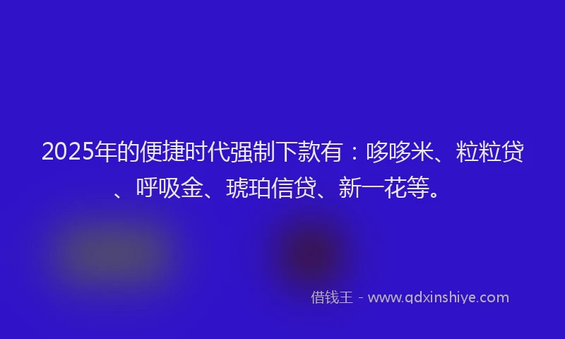2025年的便捷时代强制下款有：哆哆米、粒粒贷、呼吸金、琥珀信贷、新一花等。