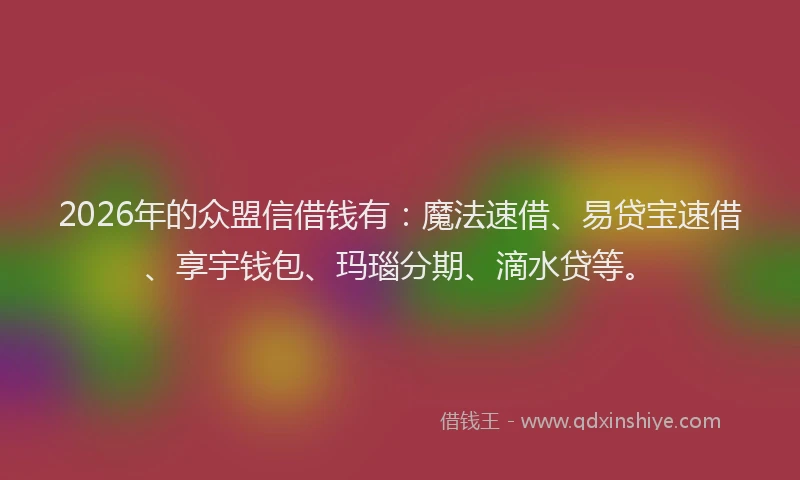 2026年的众盟信借钱有:魔法速借、易贷宝速借、享宇钱包、玛瑙分期、滴水贷等。