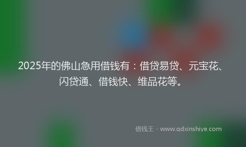 2025年的佛山急用借钱有:借贷易贷、元宝花、闪贷通、借钱快、维品花等。