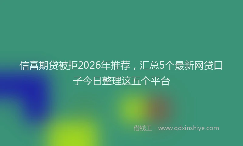信富期贷被拒2026年推荐，汇总5个最新网贷口子今日整理这五个平台