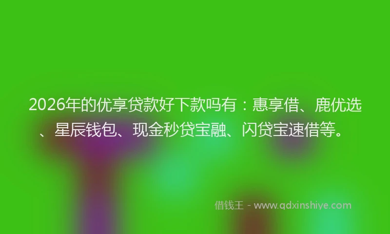 2026年的优享贷款好下款吗有：惠享借、鹿优选、星辰钱包、现金秒贷宝融、闪贷宝速借等。