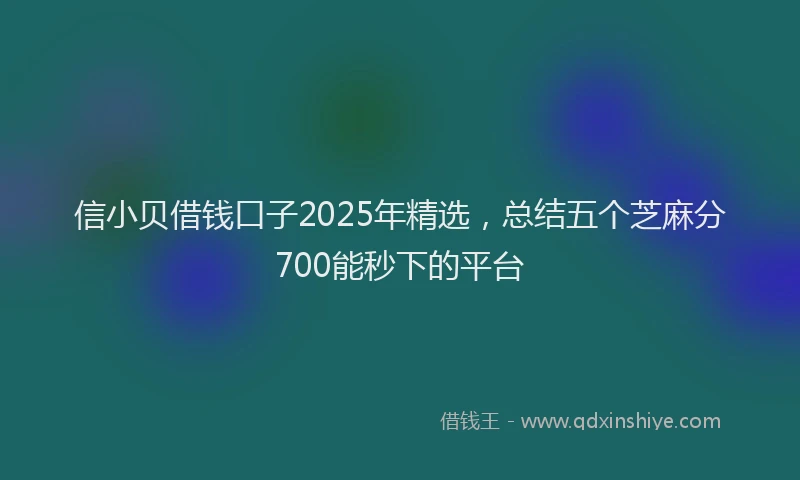 信小贝借钱口子2025年精选，总结五个芝麻分700能秒下的平台