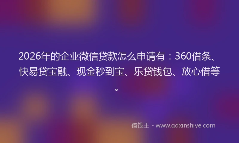 2026年的企业微信贷款怎么申请有：360借条、快易贷宝融、现金秒到宝、乐贷钱包、放心借等。