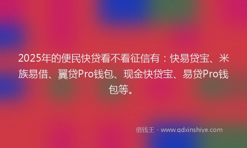 2025年的便民快贷看不看征信有：快易贷宝、米族易借、翼贷Pro钱包、现金快贷宝、易贷Pro钱包等。