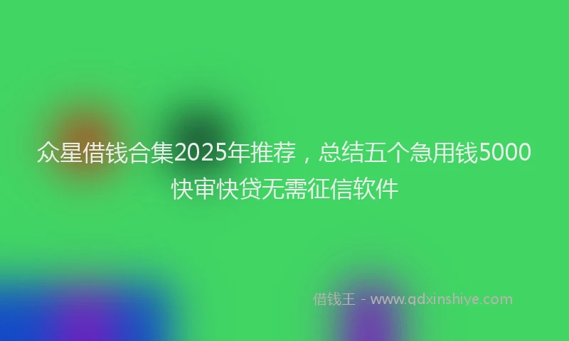 众星借钱合集2025年推荐，总结五个急用钱5000快审快贷无需征信软件