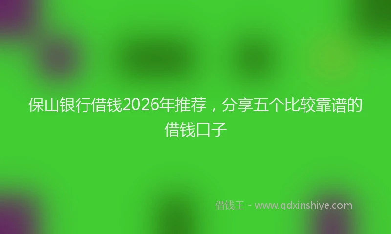 保山银行借钱2026年推荐，分享五个比较靠谱的借钱口子