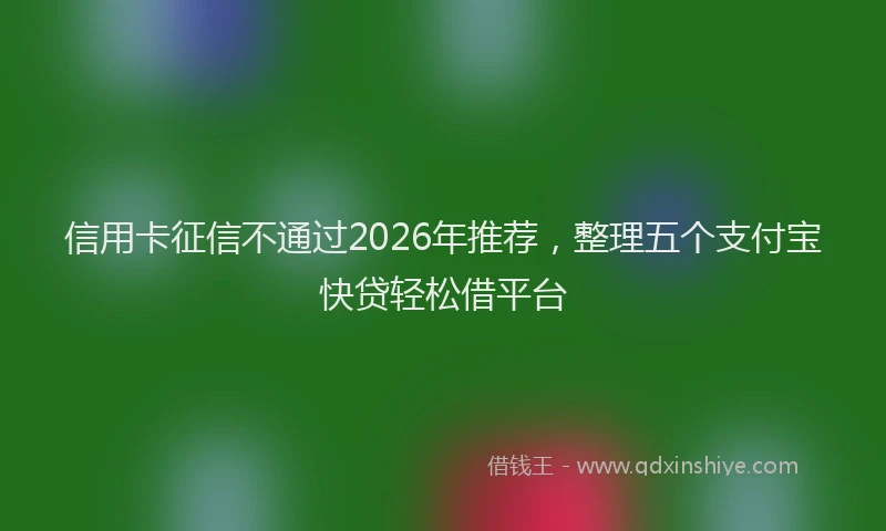 信用卡征信不通过2026年推荐，整理五个支付宝快贷轻松借平台