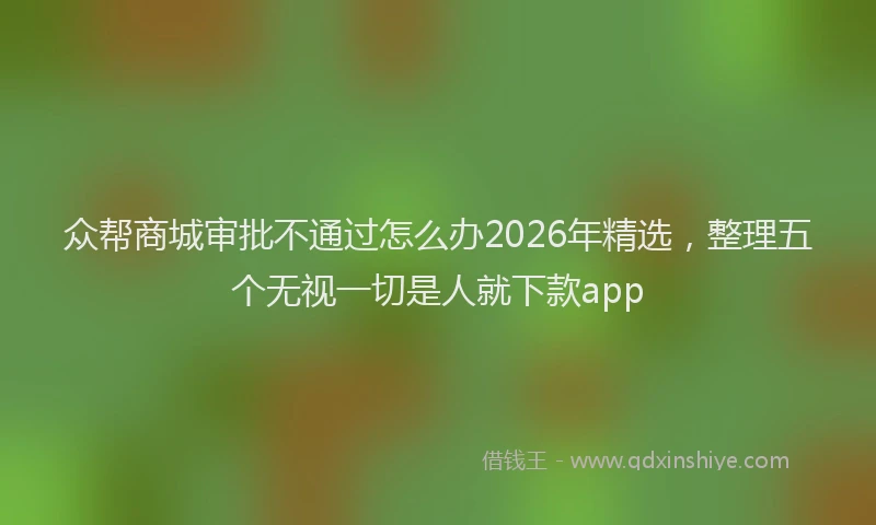 众帮商城审批不通过怎么办2026年精选,整理五个无视一切是人就下款app