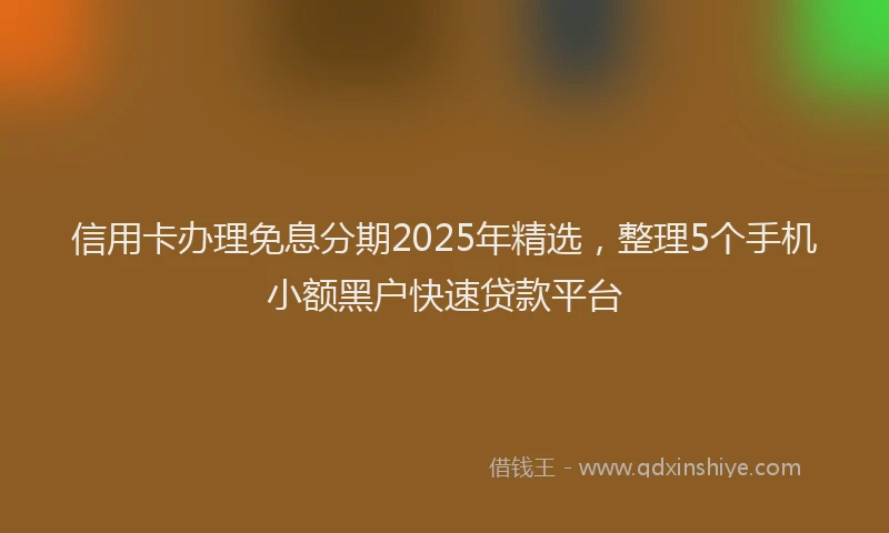 信用卡办理免息分期2025年精选，整理5个手机小额黑户快速贷款平台