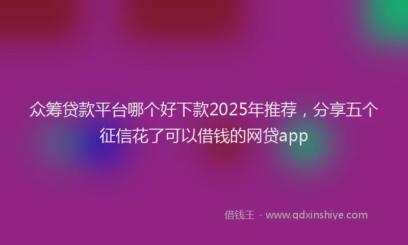 众筹贷款平台哪个好下款2025年推荐，分享五个征信花了可以借钱的网贷app